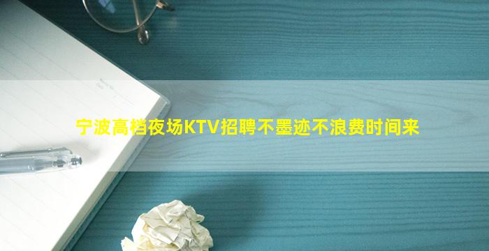 宁波高档夜场KTV招聘不墨迹不浪费时间来